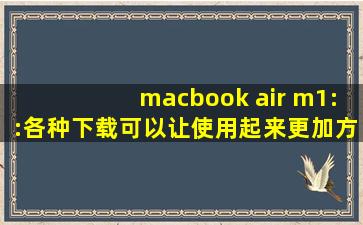 macbook air m1::各种下载可以让使用起来更加方便！